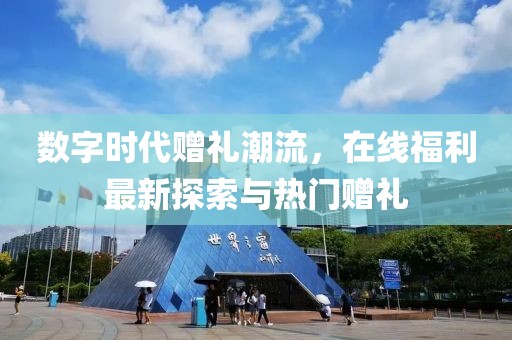 数字时代赠礼潮流，在线福利最新探索与热门赠礼