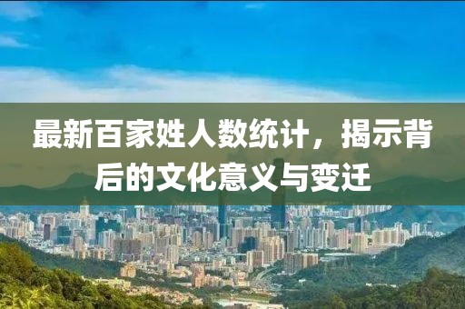 最新百家姓人数统计，揭示背后的文化意义与变迁