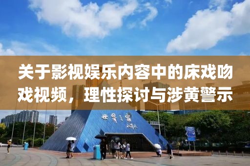 关于影视娱乐内容中的床戏吻戏视频，理性探讨与涉黄警示