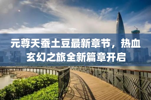 元尊天蚕土豆最新章节，热血玄幻之旅全新篇章开启