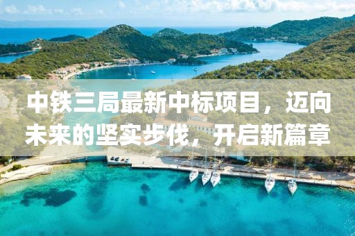 中铁三局最新中标项目，迈向未来的坚实步伐，开启新篇章