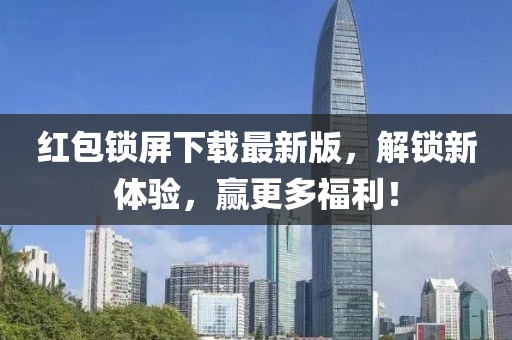 红包锁屏下载最新版，解锁新体验，赢更多福利！