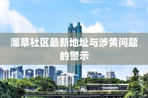 溜草社区最新地址与涉黄问题的警示