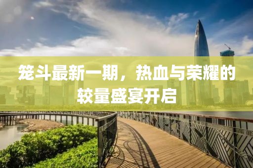笼斗最新一期，热血与荣耀的较量盛宴开启