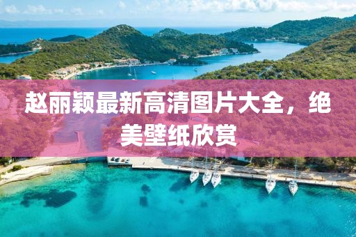 赵丽颖最新高清图片大全，绝美壁纸欣赏