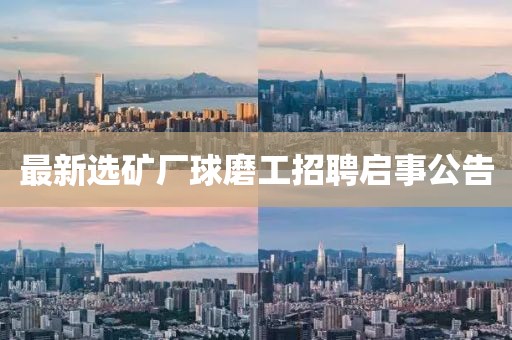 最新选矿厂球磨工招聘启事公告