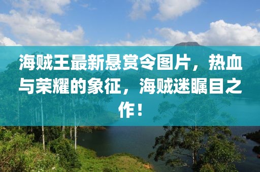 海贼王最新悬赏令图片，热血与荣耀的象征，海贼迷瞩目之作！