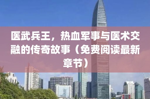 医武兵王，热血军事与医术交融的传奇故事（免费阅读最新章节）