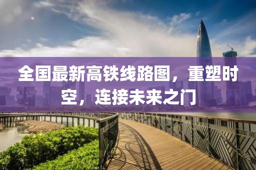 全国最新高铁线路图，重塑时空，连接未来之门