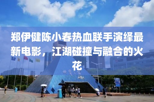 郑伊健陈小春热血联手演绎最新电影，江湖碰撞与融合的火花