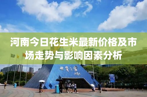 河南今日花生米最新价格及市场走势与影响因素分析
