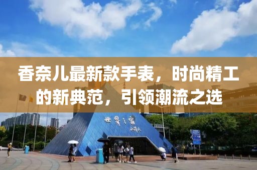 香奈儿最新款手表，时尚精工的新典范，引领潮流之选