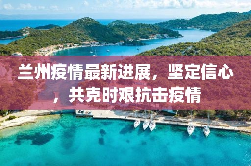 兰州疫情最新进展，坚定信心，共克时艰抗击疫情