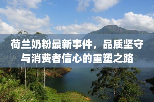 荷兰奶粉最新事件，品质坚守与消费者信心的重塑之路