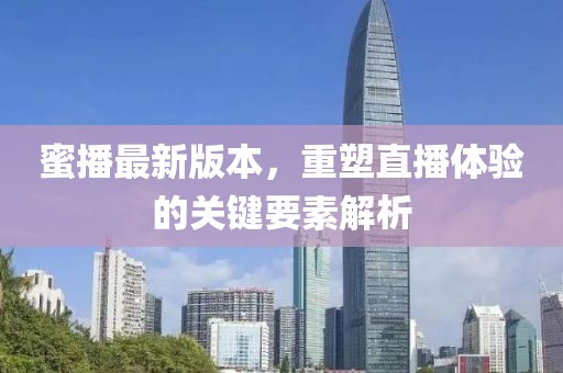 蜜播最新版本，重塑直播体验的关键要素解析