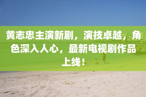黄志忠主演新剧，演技卓越，角色深入人心，最新电视剧作品上线！