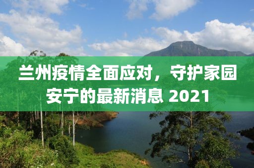 兰州疫情全面应对，守护家园安宁的最新消息 2021