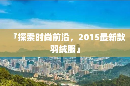 『探索时尚前沿，2015最新款羽绒服』
