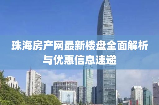 珠海房产网最新楼盘全面解析与优惠信息速递