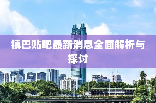 镇巴贴吧最新消息全面解析与探讨