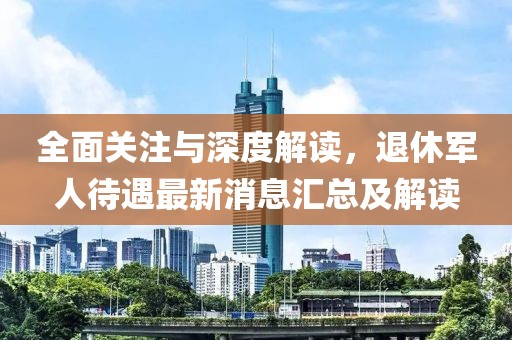 全面关注与深度解读，退休军人待遇最新消息汇总及解读