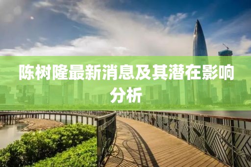 陈树隆最新消息及其潜在影响分析