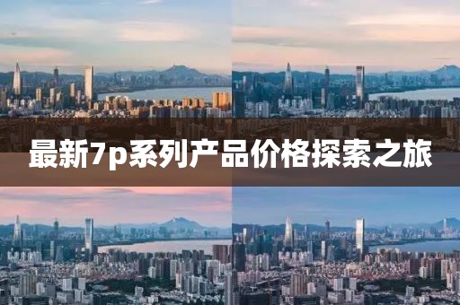 最新7p系列产品价格探索之旅