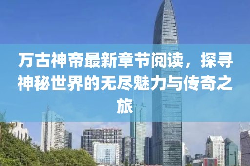 万古神帝最新章节阅读，探寻神秘世界的无尽魅力与传奇之旅