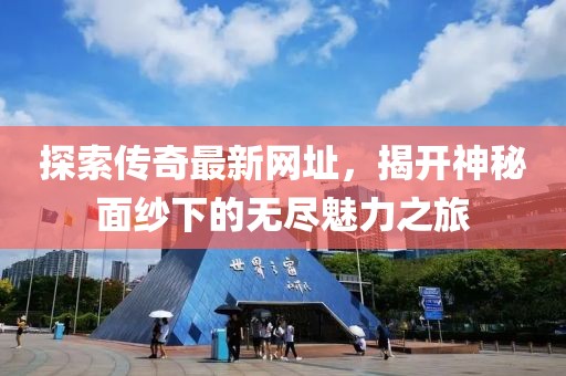 探索传奇最新网址，揭开神秘面纱下的无尽魅力之旅