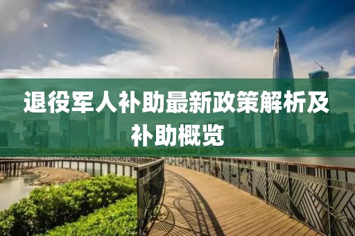 退役军人补助最新政策解析及补助概览