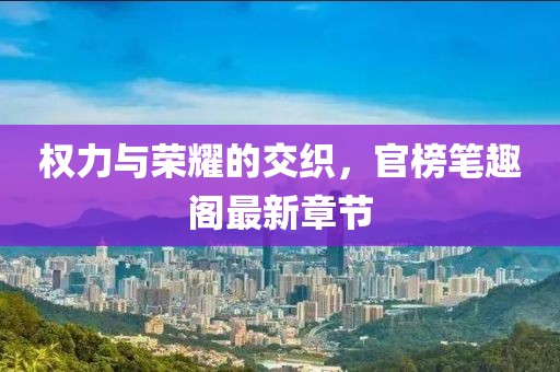 权力与荣耀的交织，官榜笔趣阁最新章节