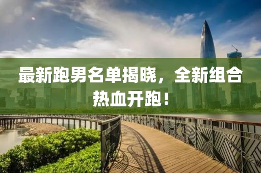 最新跑男名单揭晓，全新组合热血开跑！