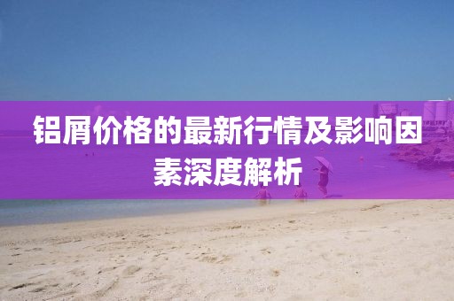 铝屑价格的最新行情及影响因素深度解析