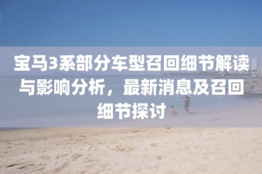 宝马3系部分车型召回细节解读与影响分析，最新消息及召回细节探讨