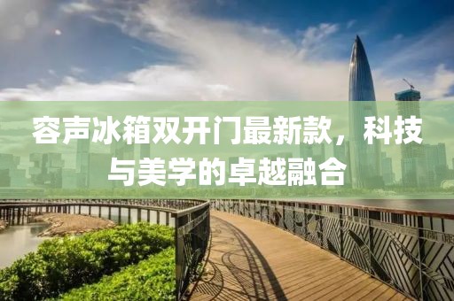 容声冰箱双开门最新款，科技与美学的卓越融合