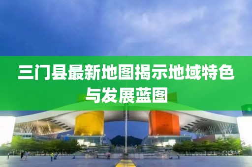 三门县最新地图揭示地域特色与发展蓝图