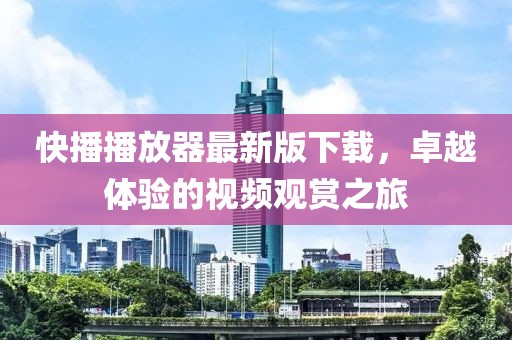 快播播放器最新版下载，卓越体验的视频观赏之旅