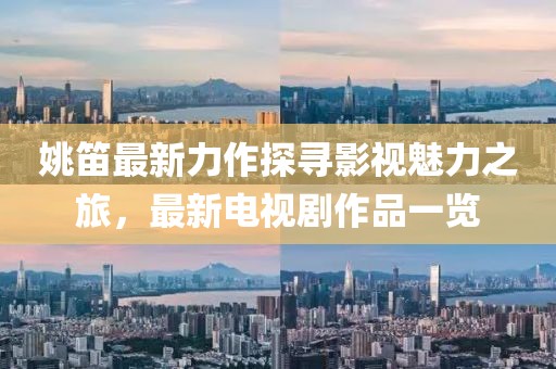 姚笛最新力作探寻影视魅力之旅，最新电视剧作品一览
