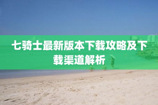 七骑士最新版本下载攻略及下载渠道解析