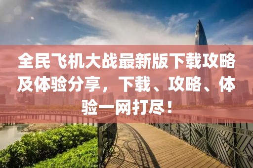 全民飞机大战最新版下载攻略及体验分享，下载、攻略、体验一网打尽！