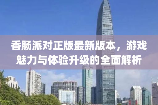 香肠派对正版最新版本，游戏魅力与体验升级的全面解析