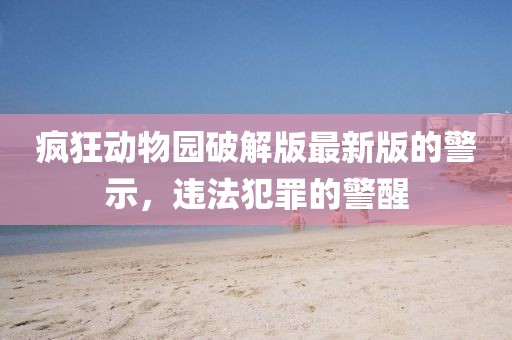 疯狂动物园破解版最新版的警示，违法犯罪的警醒