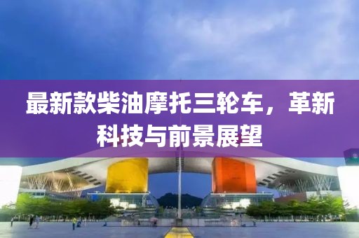 最新款柴油摩托三轮车，革新科技与前景展望