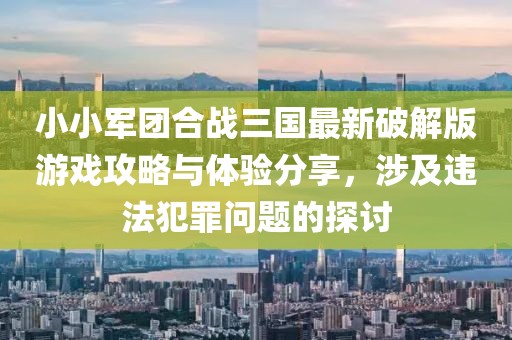 小小军团合战三国最新破解版游戏攻略与体验分享，涉及违法犯罪问题的探讨