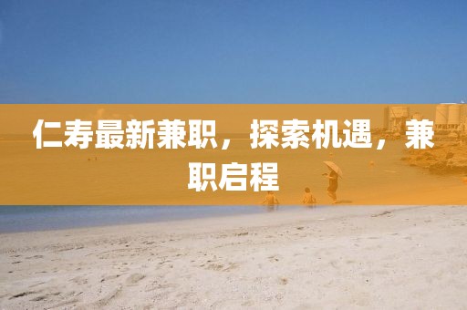 仁寿最新兼职，探索机遇，兼职启程
