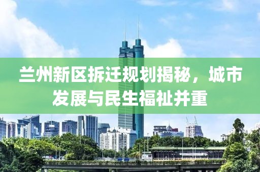 兰州新区拆迁规划揭秘，城市发展与民生福祉并重