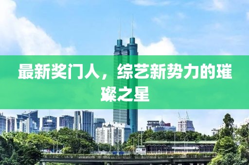 最新奖门人，综艺新势力的璀璨之星