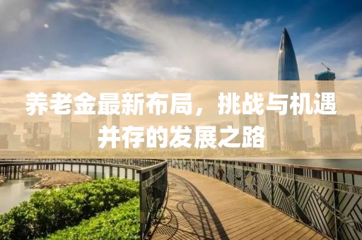 养老金最新布局，挑战与机遇并存的发展之路