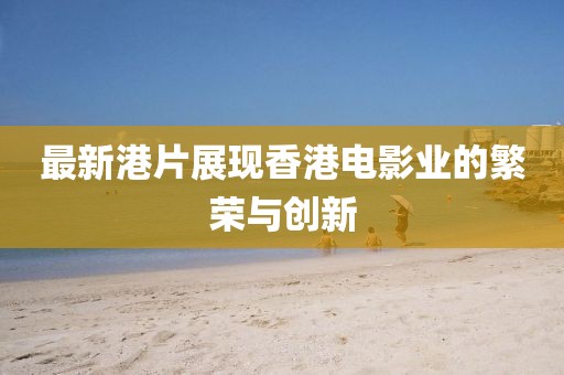 最新港片展现香港电影业的繁荣与创新