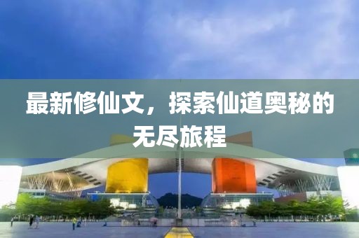 最新修仙文，探索仙道奥秘的无尽旅程
